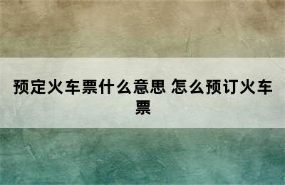 预定火车票什么意思 怎么预订火车票